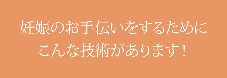 妊娠のお手伝いをするためにこんな技術があります。